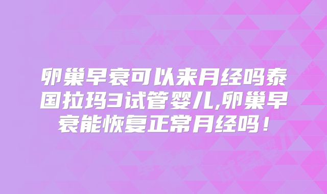 卵巢早衰可以来月经吗泰国拉玛3试管婴儿,卵巢早衰能恢复正常月经吗!