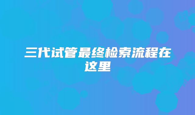 三代试管最终检索流程在这里
