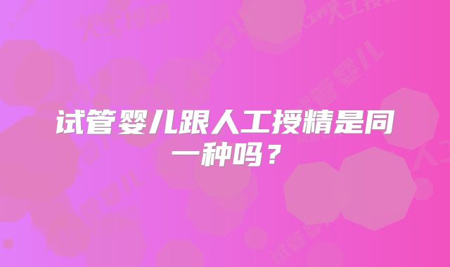 试管婴儿跟人工授精是同一种吗?