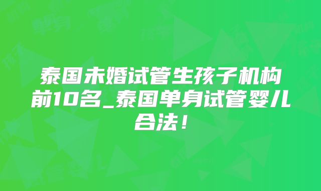 泰国未婚试管生孩子机构前10名_泰国单身试管婴儿合法！