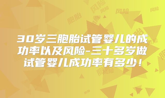 30岁三胞胎试管婴儿的成功率以及风险-三十多岁做试管婴儿成功率有多少！