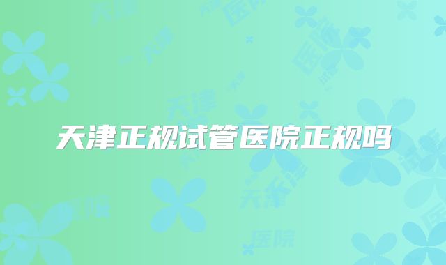 天津正规试管医院正规吗
