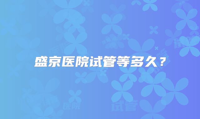 盛京医院试管等多久？