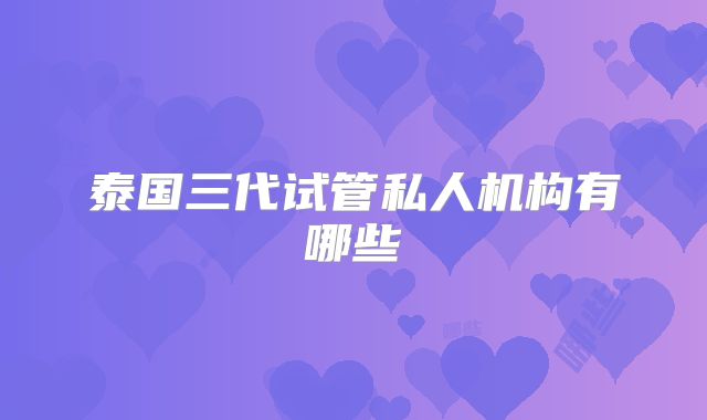 泰国三代试管私人机构有哪些