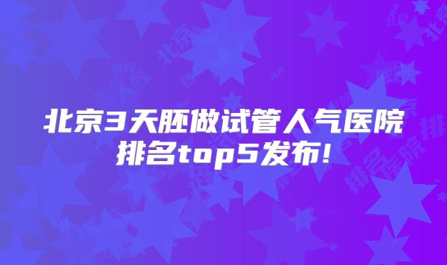 北京3天胚做试管人气医院排名top5发布!