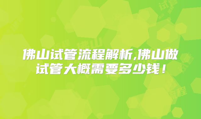 佛山试管流程解析,佛山做试管大概需要多少钱！