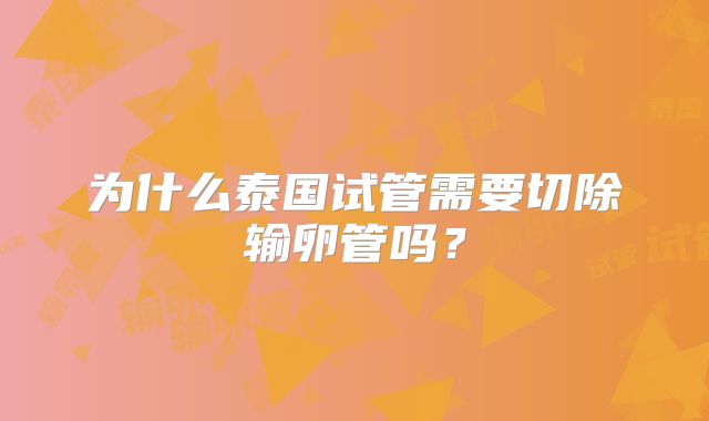 为什么泰国试管需要切除输卵管吗？