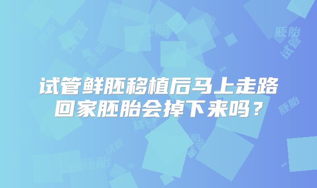 试管鲜胚移植后马上走路回家胚胎会掉下来吗？