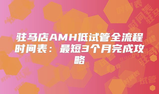 驻马店AMH低试管全流程时间表：最短3个月完成攻略