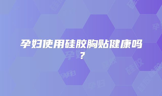 孕妇使用硅胶胸贴健康吗?
