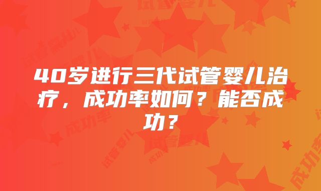 40岁进行三代试管婴儿治疗，成功率如何？能否成功？
