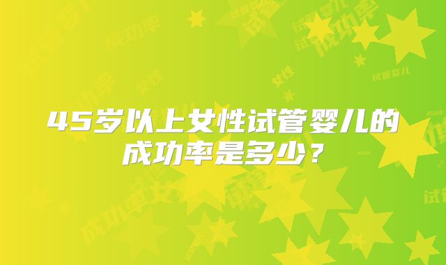 45岁以上女性试管婴儿的成功率是多少？