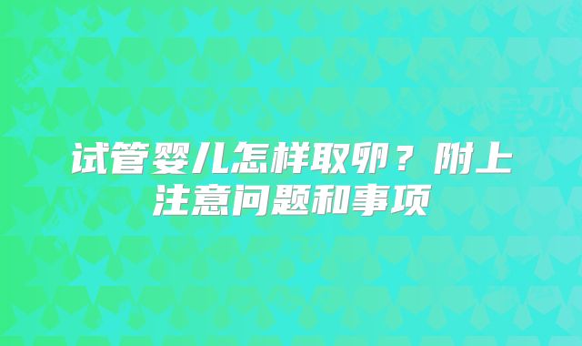 试管婴儿怎样取卵？附上注意问题和事项