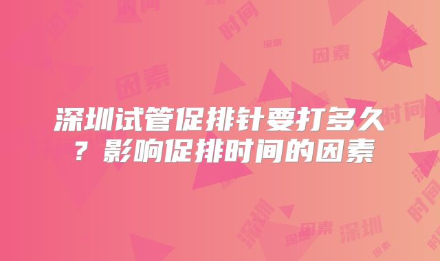 深圳试管促排针要打多久?影响促排时间的因素