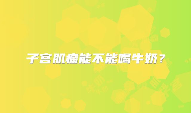 子宫肌瘤能不能喝牛奶？