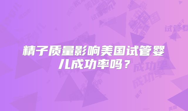 精子质量影响美国试管婴儿成功率吗？