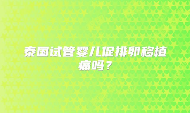 泰国试管婴儿促排卵移植痛吗？