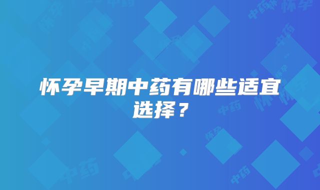 怀孕早期中药有哪些适宜选择？