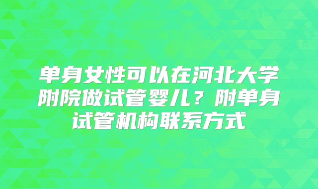 单身女性可以在河北大学附院做试管婴儿？附单身试管机构联系方式