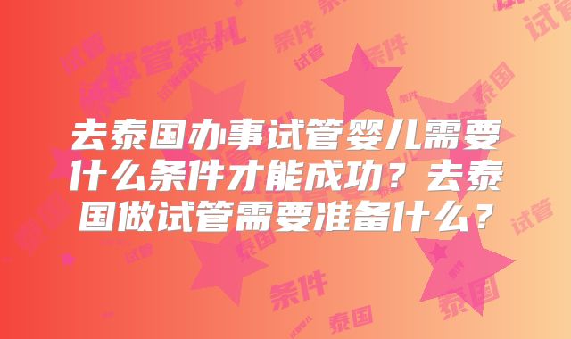 去泰国办事试管婴儿需要什么条件才能成功？去泰国做试管需要准备什么？