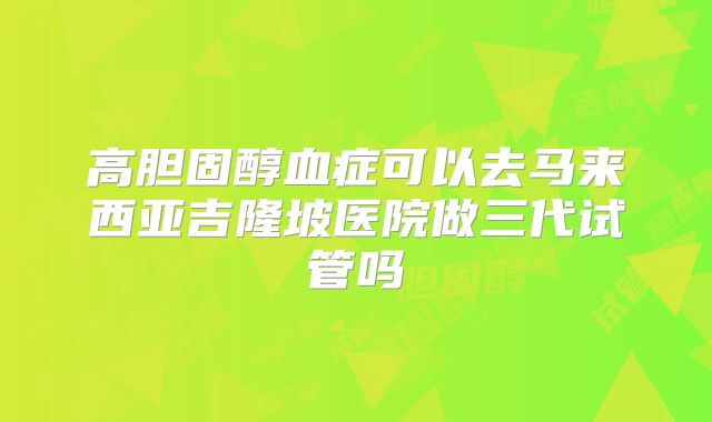 高胆固醇血症可以去马来西亚吉隆坡医院做三代试管吗