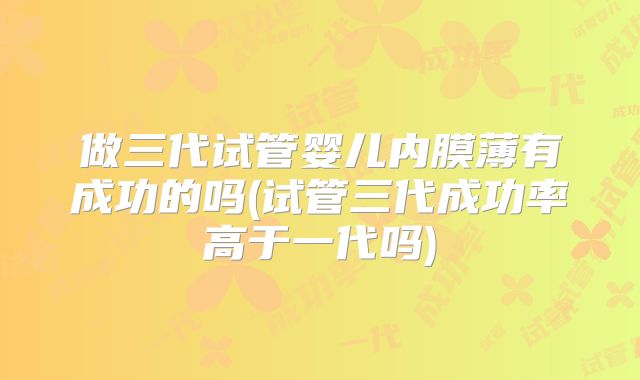 做三代试管婴儿内膜薄有成功的吗(试管三代成功率高于一代吗)