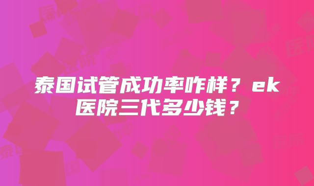 泰国试管成功率咋样？ek医院三代多少钱？