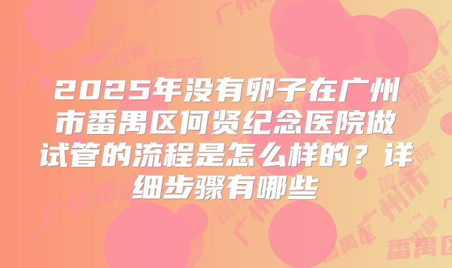 2025年没有卵子在广州市番禺区何贤纪念医院做试管的流程是怎么样的?详细步骤有哪些