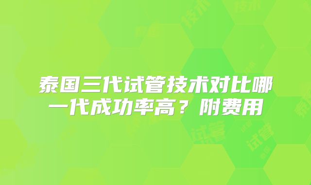 泰国三代试管技术对比哪一代成功率高？附费用