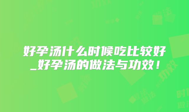 好孕汤什么时候吃比较好_好孕汤的做法与功效!