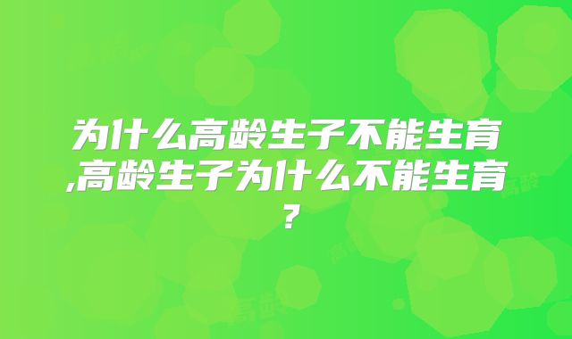 为什么高龄生子不能生育,高龄生子为什么不能生育？