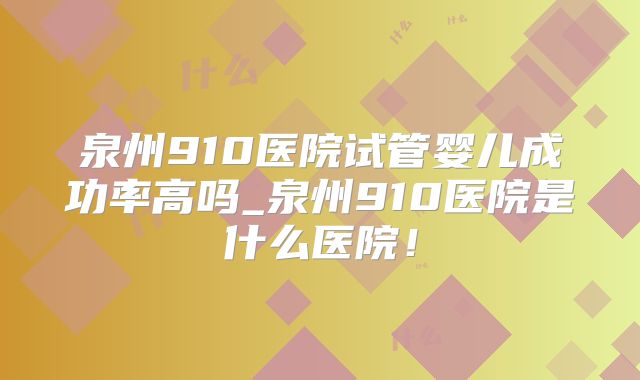 泉州910医院试管婴儿成功率高吗_泉州910医院是什么医院!