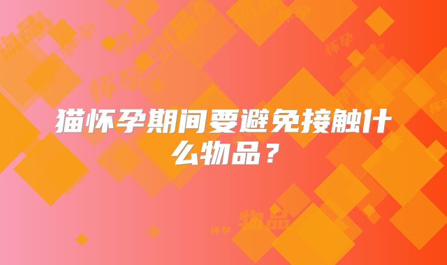 猫怀孕期间要避免接触什么物品?