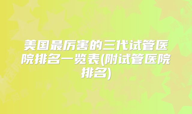 美国最厉害的三代试管医院排名一览表(附试管医院排名)