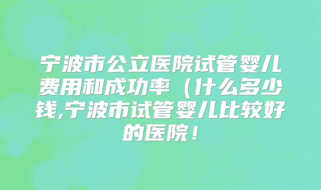 宁波市公立医院试管婴儿费用和成功率（什么多少钱,宁波市试管婴儿比较好的医院！