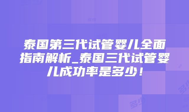 泰国第三代试管婴儿全面指南解析_泰国三代试管婴儿成功率是多少！