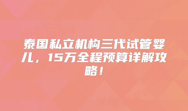 泰国私立机构三代试管婴儿,15万全程预算详解攻略!