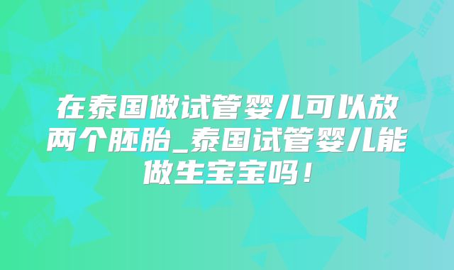 在泰国做试管婴儿可以放两个胚胎_泰国试管婴儿能做生宝宝吗!