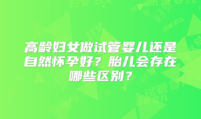 高龄妇女做试管婴儿还是自然怀孕好?胎儿会存在哪些区别?