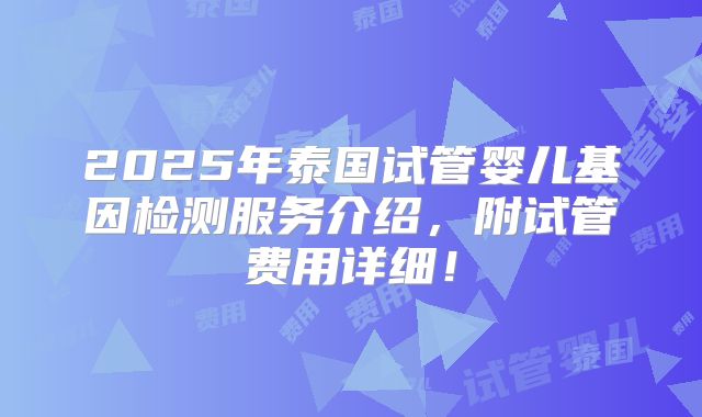 2025年泰国试管婴儿基因检测服务介绍,附试管费用详细!