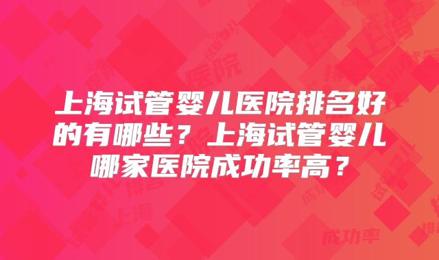 上海试管婴儿医院排名好的有哪些？上海试管婴儿哪家医院成功率高？