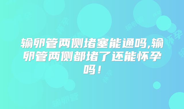 输卵管两侧堵塞能通吗,输卵管两侧都堵了还能怀孕吗!