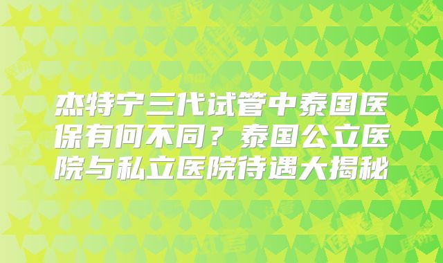 杰特宁三代试管中泰国医保有何不同？泰国公立医院与私立医院待遇大揭秘