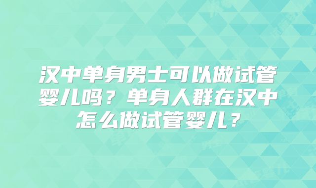 汉中单身男士可以做试管婴儿吗？单身人群在汉中怎么做试管婴儿？