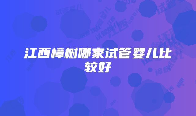 江西樟树哪家试管婴儿比较好