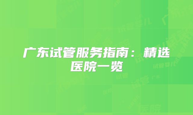 广东试管服务指南：精选医院一览