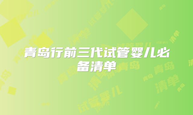 青岛行前三代试管婴儿必备清单