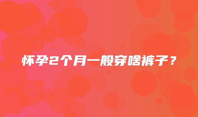 怀孕2个月一般穿啥裤子?