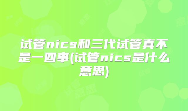 试管nics和三代试管真不是一回事(试管nics是什么意思)