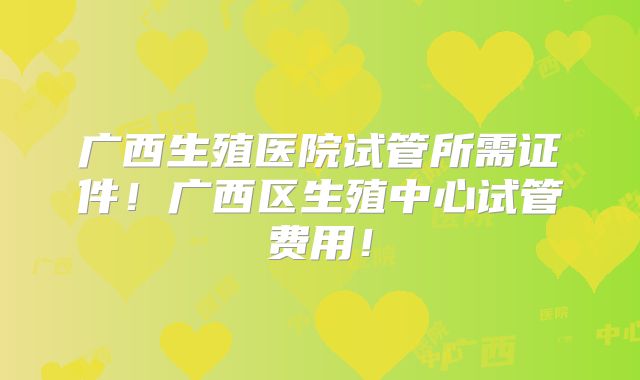 广西生殖医院试管所需证件!广西区生殖中心试管费用!